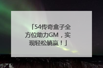54传奇盒子全方位助力GM，实现轻松躺赢！