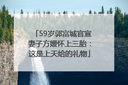 59岁郭富城官宣妻子方媛怀上三胎：这是上天给的礼物