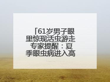 61岁男子眼里惊现活虫游走 专家提醒：夏季眼虫病进入高发期注意防护