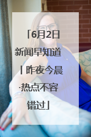 6月2日新闻早知道丨昨夜今晨·热点不容错过