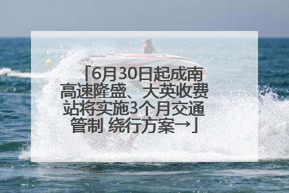 6月30日起成南高速隆盛、大英收费站将实施3个月交通管制 绕行方案→
