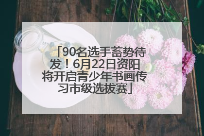 90名选手蓄势待发！6月22日资阳将开启青少年书画传习市级选拔赛