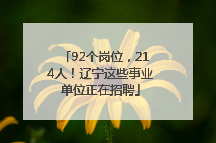 92个岗位，214人！辽宁这些事业单位正在招聘