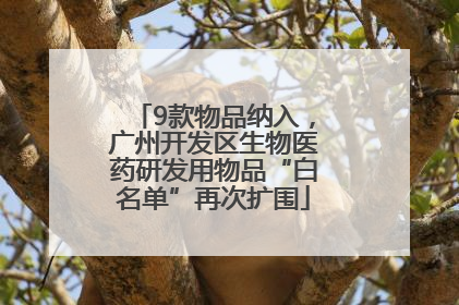 9款物品纳入，广州开发区生物医药研发用物品“白名单”再次扩围