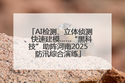 AI检测、立体侦测、快速建模……“黑科技”助阵河南2025防汛综合演练