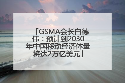 GSMA会长白德伟：预计到2030年中国移动经济体量将达2万亿美元