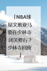 NBA球星文班亚马要在少林寺闭关修行？少林寺回应